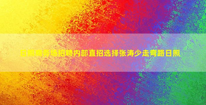 日照商务场招聘内部直招选择张涛少走弯路日照